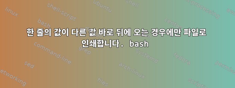 한 줄의 값이 다른 값 바로 뒤에 오는 경우에만 파일로 인쇄합니다. bash