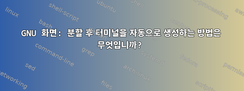 GNU 화면: 분할 후 터미널을 자동으로 생성하는 방법은 무엇입니까?