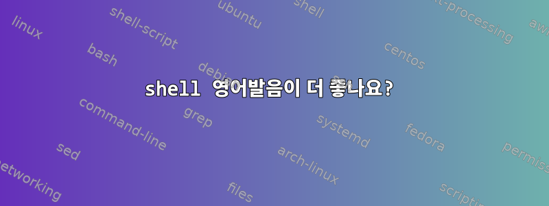 shell 영어발음이 더 좋나요?