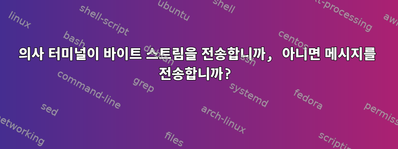 의사 터미널이 바이트 스트림을 전송합니까, 아니면 메시지를 전송합니까?