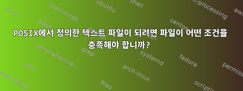 POSIX에서 정의한 텍스트 파일이 되려면 파일이 어떤 조건을 충족해야 합니까?