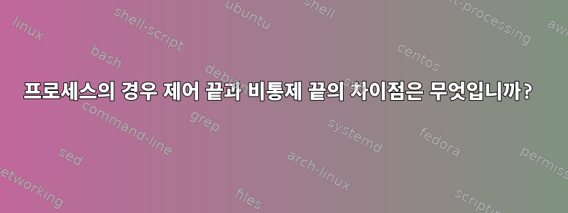 프로세스의 경우 제어 끝과 비통제 끝의 차이점은 무엇입니까?