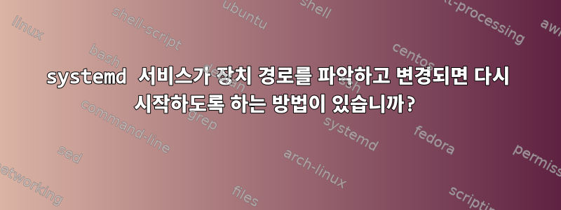 systemd 서비스가 장치 경로를 파악하고 변경되면 다시 시작하도록 하는 방법이 있습니까?