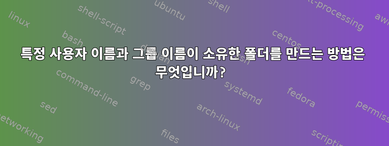 특정 사용자 이름과 그룹 이름이 소유한 폴더를 만드는 방법은 무엇입니까?