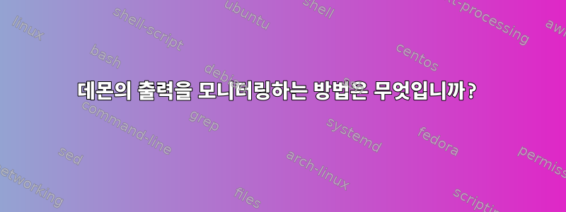 데몬의 출력을 모니터링하는 방법은 무엇입니까?