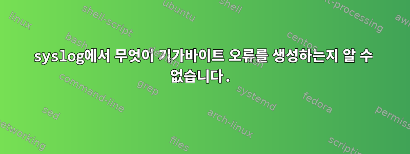 syslog에서 무엇이 기가바이트 오류를 ​​생성하는지 알 수 없습니다.