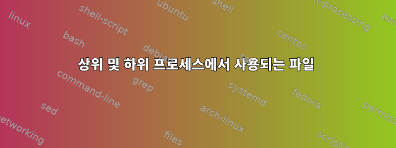 상위 및 하위 프로세스에서 사용되는 파일