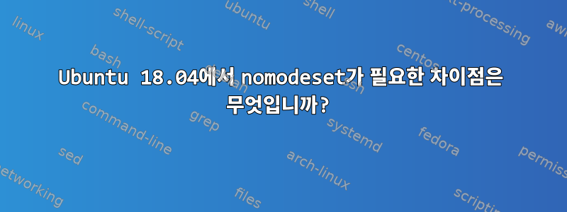 Ubuntu 18.04에서 nomodeset가 필요한 차이점은 무엇입니까?