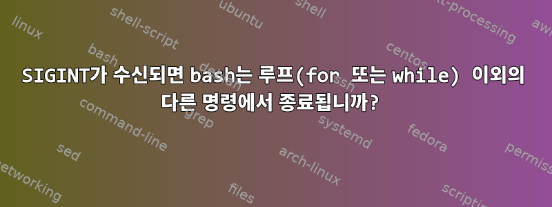 SIGINT가 수신되면 bash는 루프(for 또는 while) 이외의 다른 명령에서 종료됩니까?