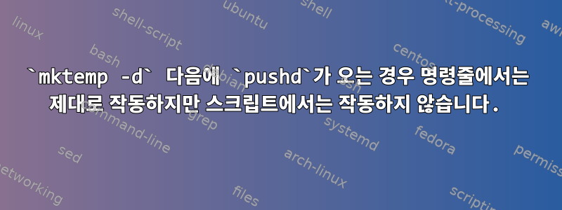 `mktemp -d` 다음에 `pushd`가 오는 경우 명령줄에서는 제대로 작동하지만 스크립트에서는 작동하지 않습니다.