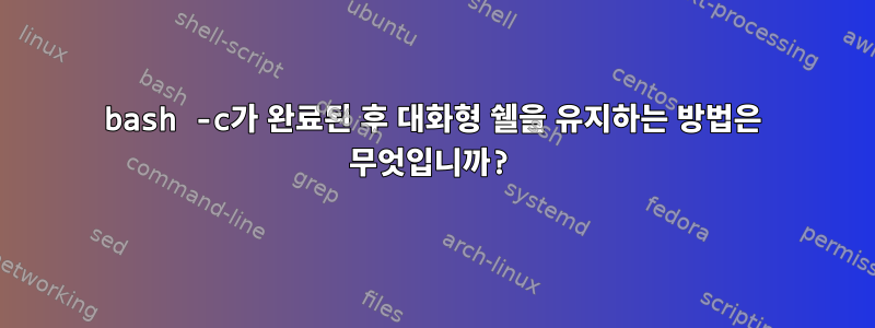 bash -c가 완료된 후 대화형 쉘을 유지하는 방법은 무엇입니까?