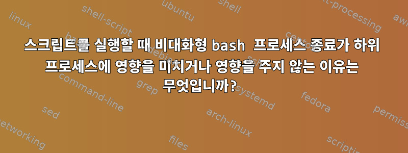 스크립트를 실행할 때 비대화형 bash 프로세스 종료가 하위 프로세스에 영향을 미치거나 영향을 주지 않는 이유는 무엇입니까?