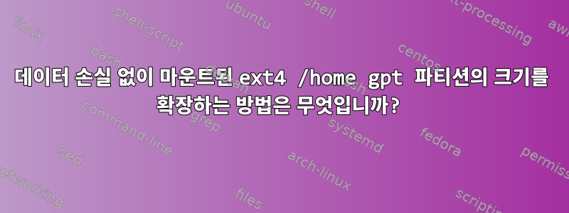 데이터 손실 없이 마운트된 ext4 /home gpt 파티션의 크기를 확장하는 방법은 무엇입니까?