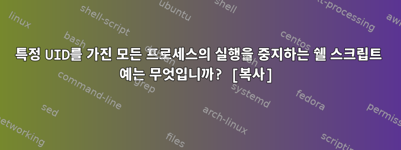 특정 UID를 가진 모든 프로세스의 실행을 중지하는 쉘 스크립트 예는 무엇입니까? [복사]