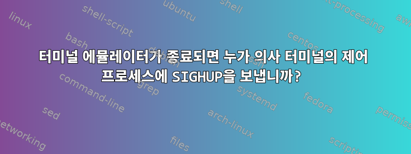 터미널 에뮬레이터가 종료되면 누가 의사 터미널의 제어 프로세스에 SIGHUP을 보냅니까?