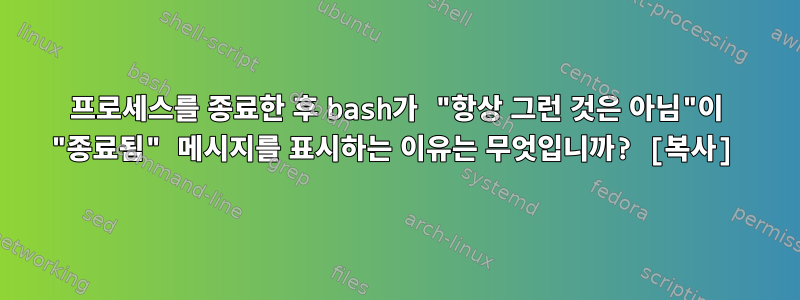 프로세스를 종료한 후 bash가 "항상 그런 것은 아님"이 "종료됨" 메시지를 표시하는 이유는 무엇입니까? [복사]