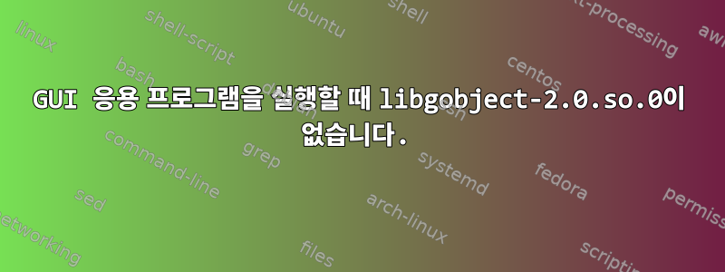 GUI 응용 프로그램을 실행할 때 libgobject-2.0.so.0이 없습니다.