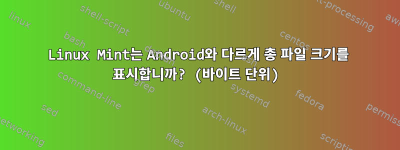 Linux Mint는 Android와 다르게 총 파일 크기를 표시합니까? (바이트 단위)