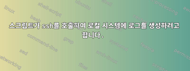 스크립트가 ssh를 호출하여 로컬 시스템에 로그를 생성하려고 합니다.