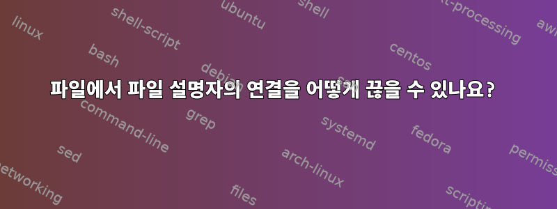 파일에서 파일 설명자의 연결을 어떻게 끊을 수 있나요?