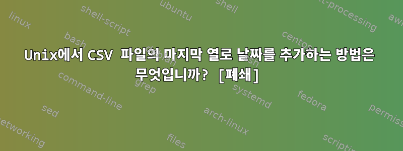 Unix에서 CSV 파일의 마지막 열로 날짜를 추가하는 방법은 무엇입니까? [폐쇄]