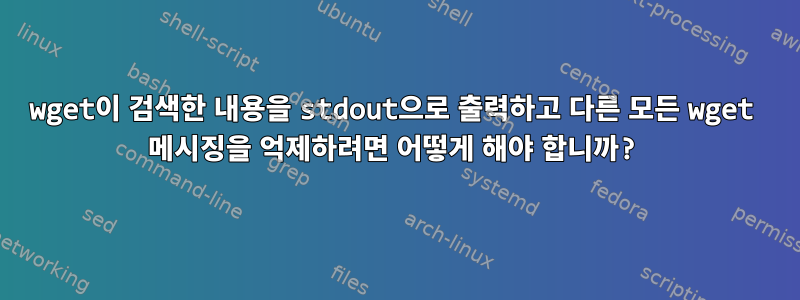 wget이 검색한 내용을 stdout으로 출력하고 다른 모든 wget 메시징을 억제하려면 어떻게 해야 합니까?