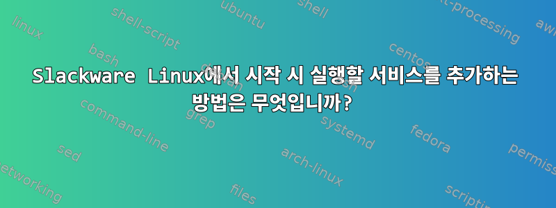 Slackware Linux에서 시작 시 실행할 서비스를 추가하는 방법은 무엇입니까?