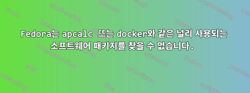 Fedora는 apcalc 또는 docker와 같은 널리 사용되는 소프트웨어 패키지를 찾을 수 없습니다.