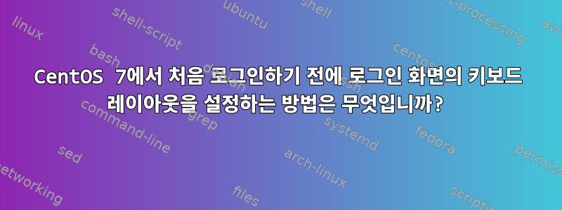 CentOS 7에서 처음 로그인하기 전에 로그인 화면의 키보드 레이아웃을 설정하는 방법은 무엇입니까?