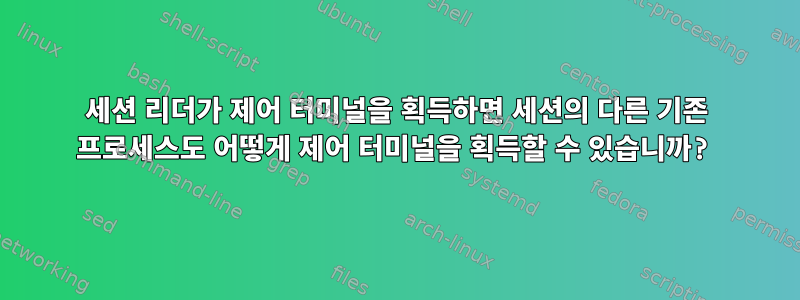 세션 리더가 제어 터미널을 획득하면 세션의 다른 기존 프로세스도 어떻게 제어 터미널을 획득할 수 있습니까?