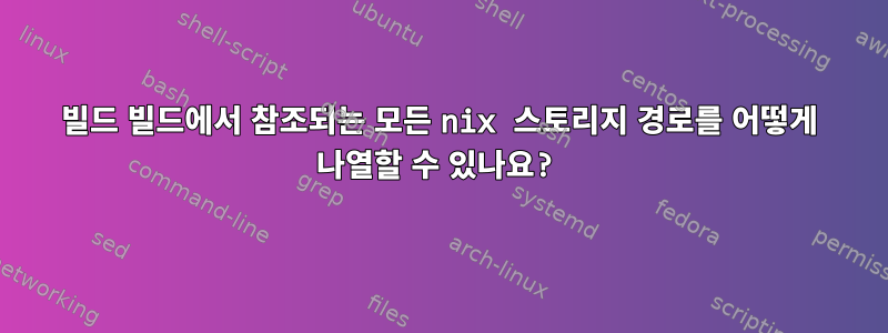 빌드 빌드에서 참조되는 모든 nix 스토리지 경로를 어떻게 나열할 수 있나요?