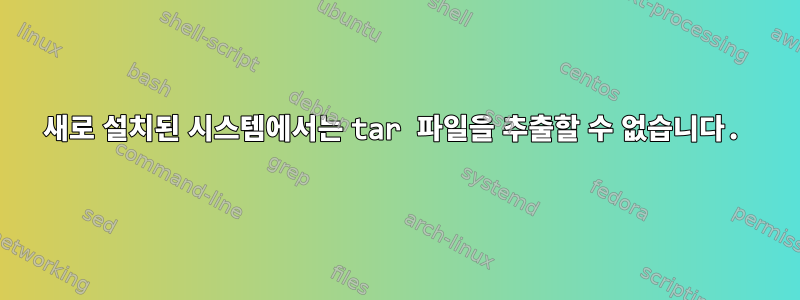 새로 설치된 시스템에서는 tar 파일을 추출할 수 없습니다.