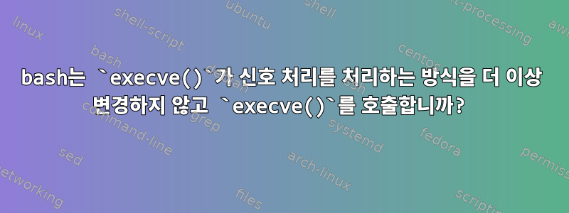 bash는 `execve()`가 신호 처리를 처리하는 방식을 더 이상 변경하지 않고 `execve()`를 호출합니까?