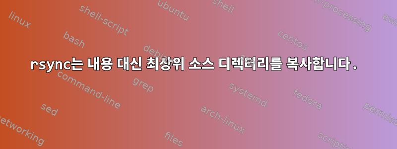 rsync는 내용 대신 최상위 소스 디렉터리를 복사합니다.