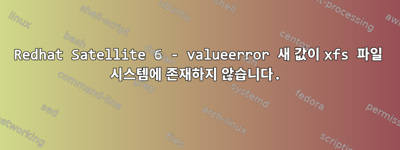 Redhat Satellite 6 - valueerror 새 값이 xfs 파일 시스템에 존재하지 않습니다.