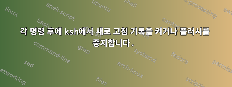 각 명령 후에 ksh에서 새로 고침 기록을 켜거나 플러시를 중지합니다.