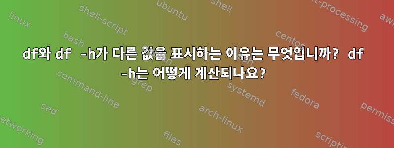 df와 df -h가 다른 값을 표시하는 이유는 무엇입니까? df -h는 어떻게 계산되나요?