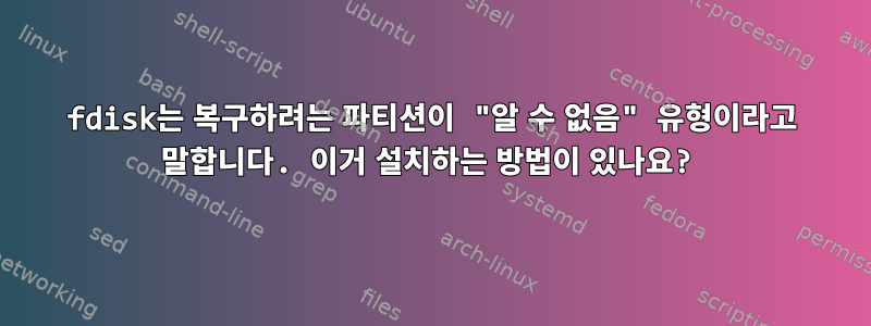 fdisk는 복구하려는 파티션이 "알 수 없음" 유형이라고 말합니다. 이거 설치하는 방법이 있나요?