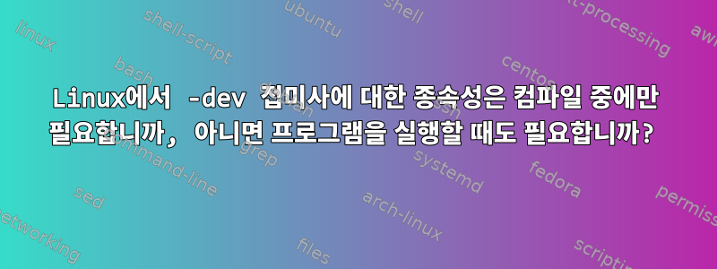 Linux에서 -dev 접미사에 대한 종속성은 컴파일 중에만 필요합니까, 아니면 프로그램을 실행할 때도 필요합니까?