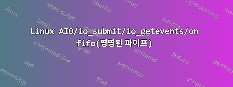 Linux AIO/io_submit/io_getevents/on fifo(명명된 파이프)