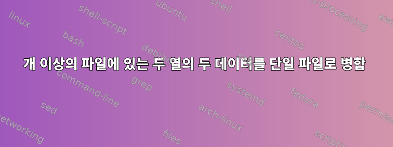 100개 이상의 파일에 있는 두 열의 두 데이터를 단일 파일로 병합