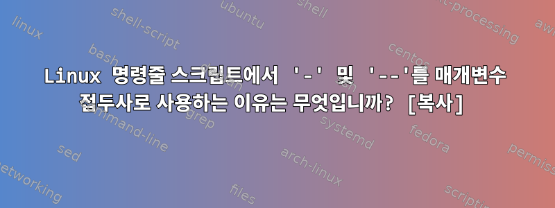 Linux 명령줄 스크립트에서 '-' 및 '--'를 매개변수 접두사로 사용하는 이유는 무엇입니까? [복사]