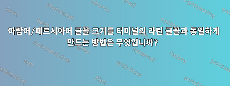 아랍어/페르시아어 글꼴 크기를 터미널의 라틴 글꼴과 동일하게 만드는 방법은 무엇입니까?