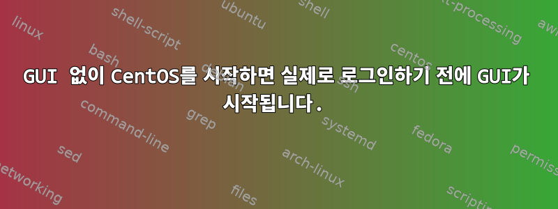 GUI 없이 CentOS를 시작하면 실제로 로그인하기 전에 GUI가 시작됩니다.