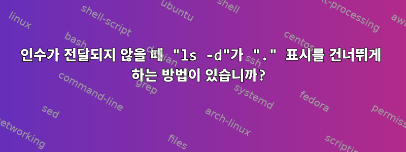 인수가 전달되지 않을 때 "ls -d"가 "." 표시를 건너뛰게 하는 방법이 있습니까?