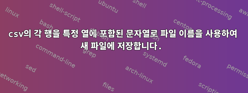 csv의 각 행을 특정 열에 포함된 문자열로 파일 이름을 사용하여 새 파일에 저장합니다.