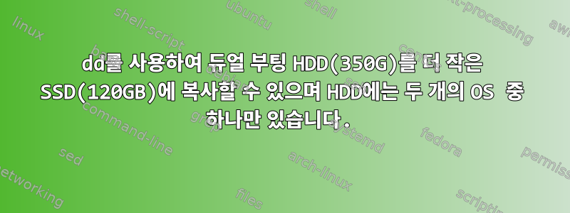 dd를 사용하여 듀얼 부팅 HDD(350G)를 더 작은 SSD(120GB)에 복사할 수 있으며 HDD에는 두 개의 OS 중 하나만 있습니다.