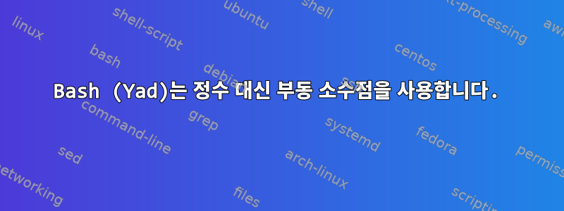 Bash (Yad)는 정수 대신 부동 소수점을 사용합니다.