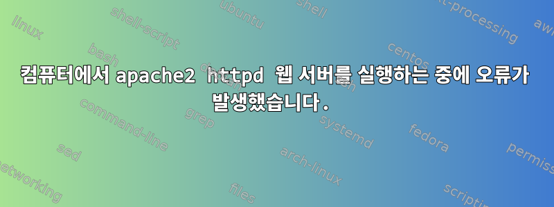 컴퓨터에서 apache2 httpd 웹 서버를 실행하는 중에 오류가 발생했습니다.