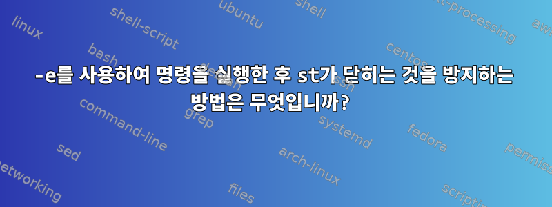 -e를 사용하여 명령을 실행한 후 st가 닫히는 것을 방지하는 방법은 무엇입니까?